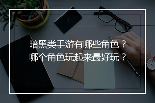 暗黑类手游有哪些角色？哪个角色玩起来最好玩？