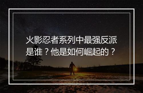 火影忍者系列中最强反派是谁?他是如何崛起的?