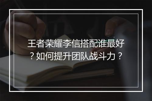 王者荣耀李信搭配谁最好？如何提升团队战斗力？