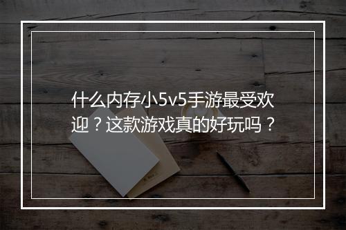 什么内存小5v5手游最受欢迎？这款游戏真的好玩吗？