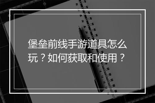堡垒前线手游道具怎么玩？如何获取和使用？