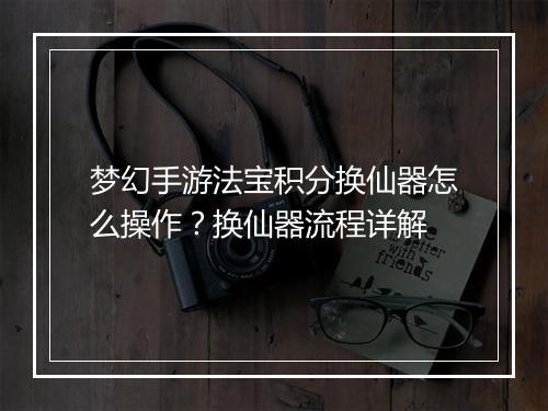 梦幻手游法宝积分换仙器怎么操作?换仙器流程详解