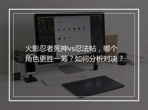 火影忍者死神vs忍法帖,哪个角色更胜一筹?如何分析对决?