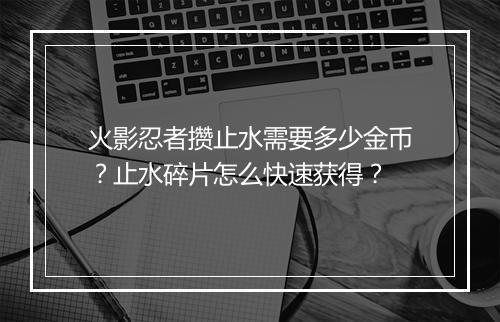 火影忍者攒止水需要多少金币？止水碎片怎么快速获得？