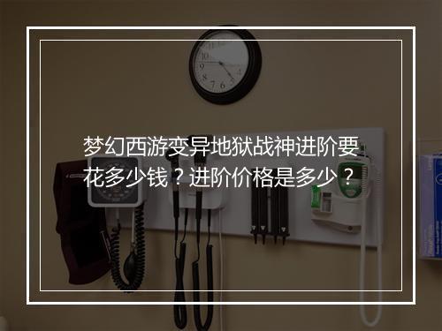 梦幻西游变异地狱战神进阶要花多少钱？进阶价格是多少？