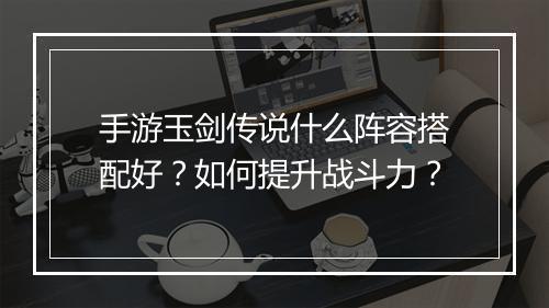 手游玉剑传说什么阵容搭配好？如何提升战斗力？
