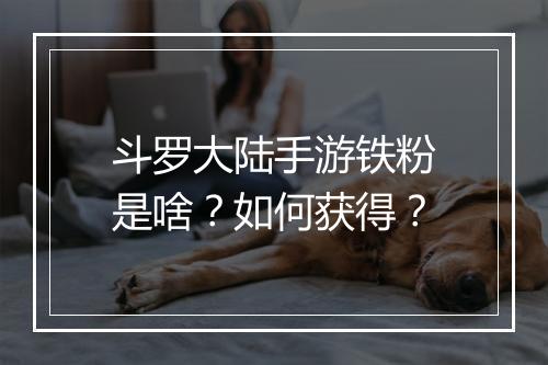 斗罗大陆手游铁粉是啥？如何获得？