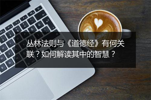 丛林法则与《道德经》有何关联？如何解读其中的智慧？