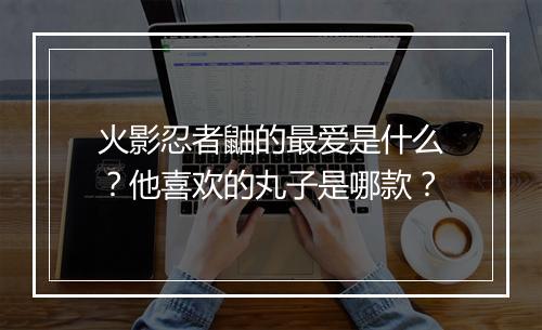 火影忍者鼬的最爱是什么？他喜欢的丸子是哪款？