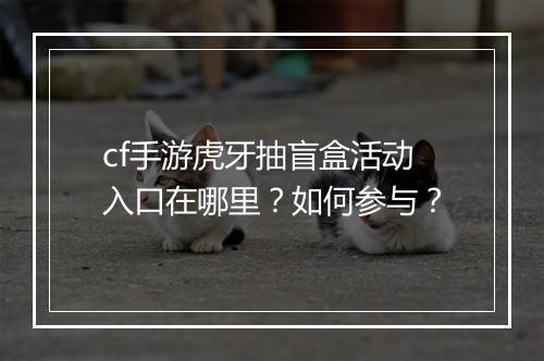 cf手游虎牙抽盲盒活动入口在哪里？如何参与？