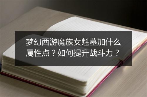 梦幻西游魔族女魁墓加什么属性点？如何提升战斗力？