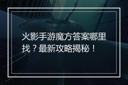 火影手游魔方答案哪里找?最新攻略揭秘!