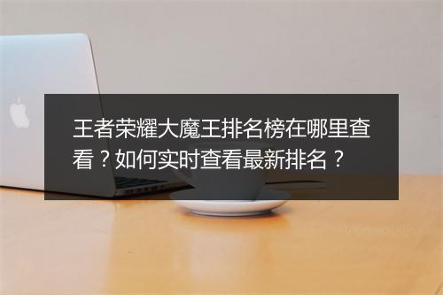 王者荣耀大魔王排名榜在哪里查看?如何实时查看最新排名?