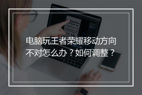 电脑玩王者荣耀移动方向不对怎么办？如何调整？