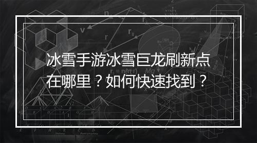 冰雪手游冰雪巨龙刷新点在哪里？如何快速找到？