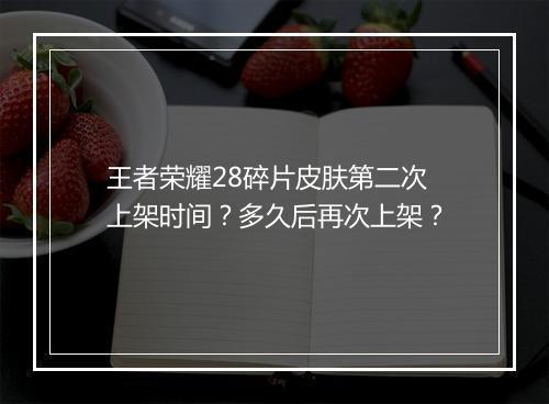 王者荣耀28碎片皮肤第二次上架时间？多久后再次上架？