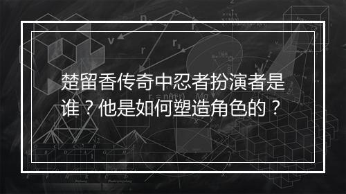 楚留香传奇中忍者扮演者是谁？他是如何塑造角色的？