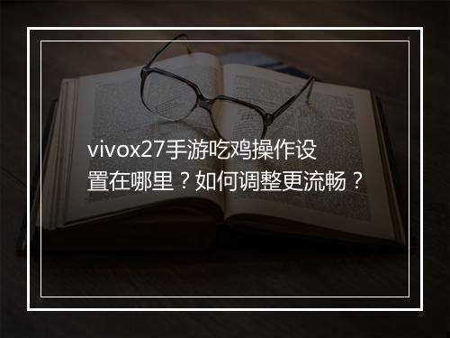 vivox27手游吃鸡操作设置在哪里？如何调整更流畅？