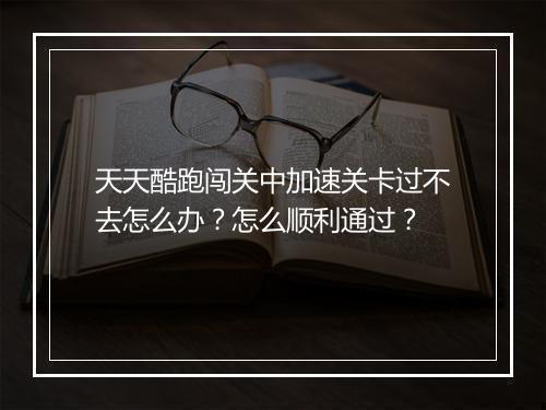 天天酷跑闯关中加速关卡过不去怎么办？怎么顺利通过？
