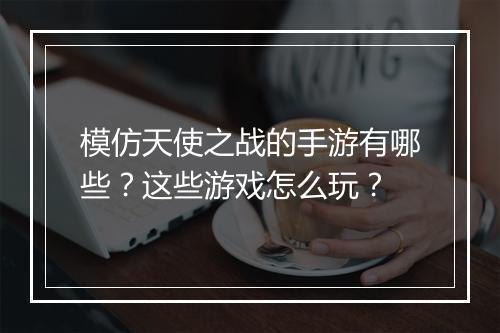 模仿天使之战的手游有哪些？这些游戏怎么玩？
