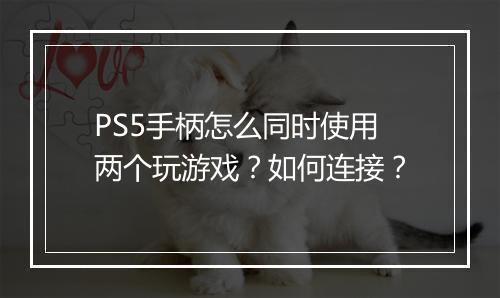 PS5手柄怎么同时使用两个玩游戏?如何连接?
