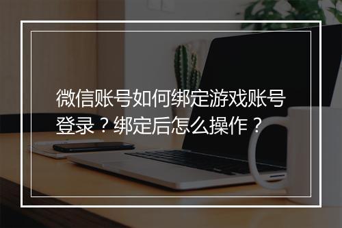 微信账号如何绑定游戏账号登录？绑定后怎么操作？