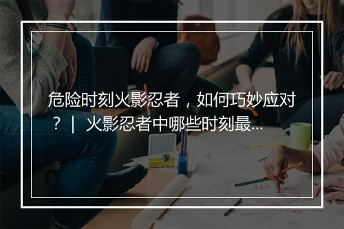 危险时刻火影忍者，如何巧妙应对？｜ 火影忍者中哪些时刻最危险？