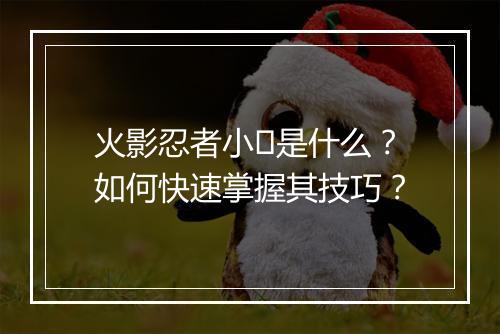火影忍者小�是什么？如何快速掌握其技巧？