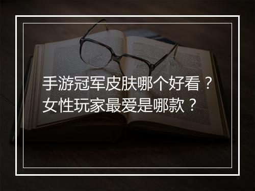 手游冠军皮肤哪个好看？女性玩家最爱是哪款？