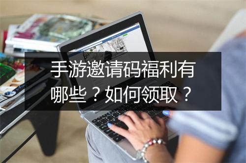 手游邀请码福利有哪些？如何领取？