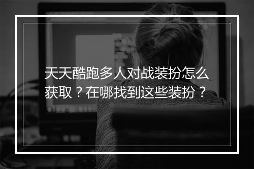天天酷跑多人对战装扮怎么获取？在哪找到这些装扮？