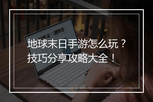 地球末日手游怎么玩?技巧分享攻略大全!