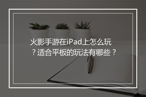 火影手游在iPad上怎么玩?适合平板的玩法有哪些?