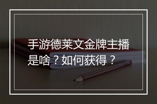 手游德莱文金牌主播是啥？如何获得？