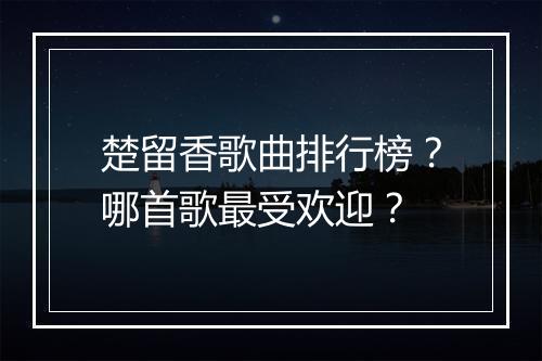 楚留香歌曲排行榜？哪首歌最受欢迎？