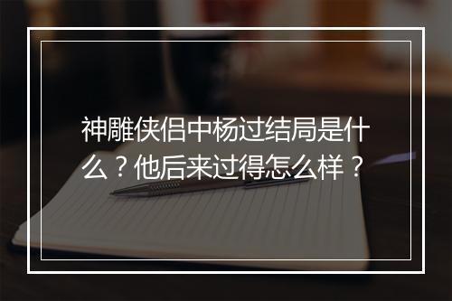 神雕侠侣中杨过结局是什么？他后来过得怎么样？