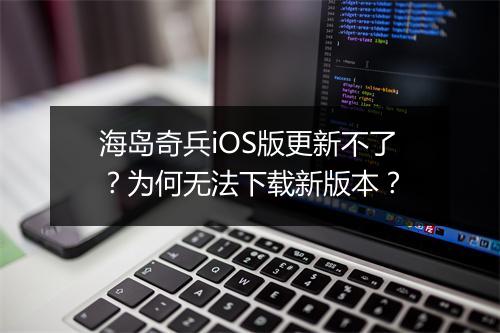 海岛奇兵iOS版更新不了?为何无法下载新版本?