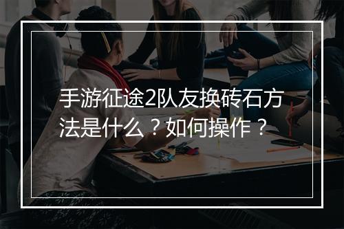 手游征途2队友换砖石方法是什么？如何操作？