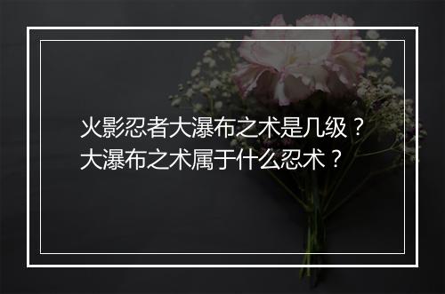 火影忍者大瀑布之术是几级？大瀑布之术属于什么忍术？