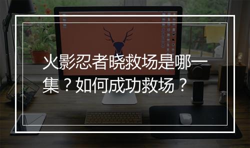 火影忍者晓救场是哪一集?如何成功救场?