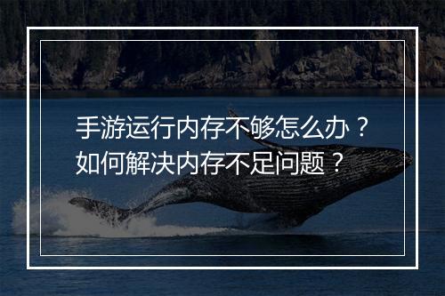 手游运行内存不够怎么办？如何解决内存不足问题？