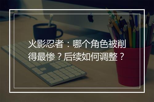 火影忍者：哪个角色被削得最惨？后续如何调整？