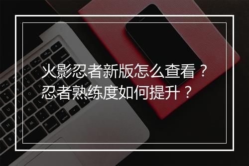 火影忍者新版怎么查看？忍者熟练度如何提升？
