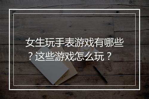 女生玩手表游戏有哪些？这些游戏怎么玩？