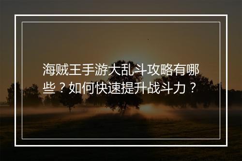 海贼王手游大乱斗攻略有哪些？如何快速提升战斗力？
