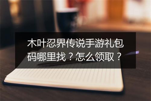 木叶忍界传说手游礼包码哪里找？怎么领取？