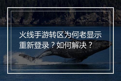 火线手游转区为何老显示重新登录？如何解决？