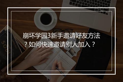 崩坏学园3新手邀请好友方法？如何快速邀请别人加入？