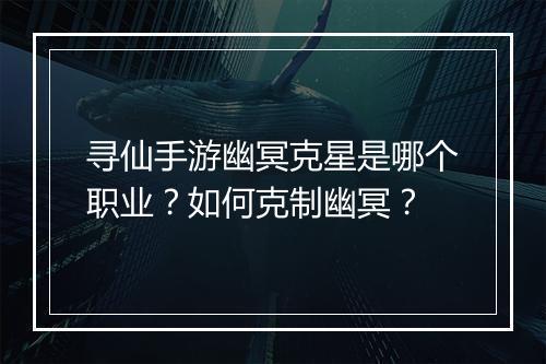 寻仙手游幽冥克星是哪个职业？如何克制幽冥？
