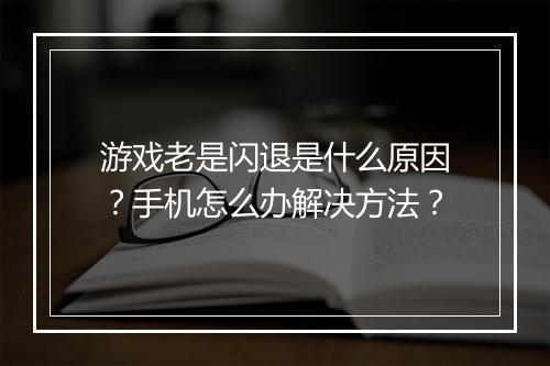 游戏老是闪退是什么原因？手机怎么办解决方法？